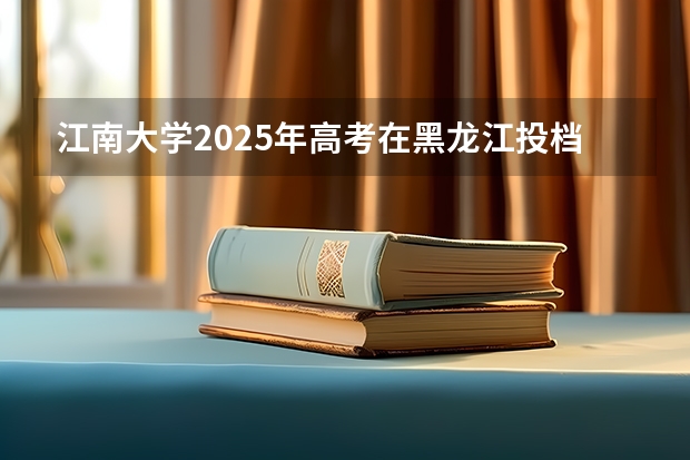 江南大学2025年高考在黑龙江投档分数线
