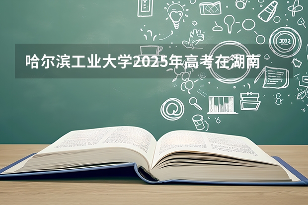 哈尔滨工业大学2025年高考在湖南投档分数线