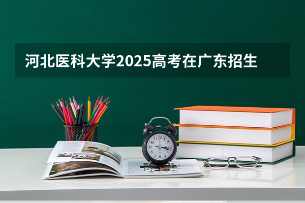 河北医科大学2025高考在广东招生计划介绍