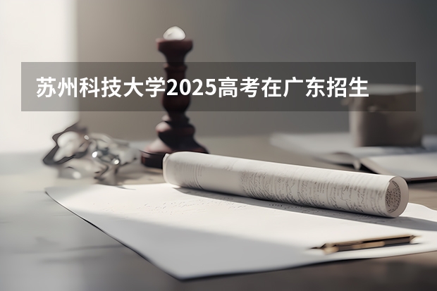 苏州科技大学2025高考在广东招生计划介绍