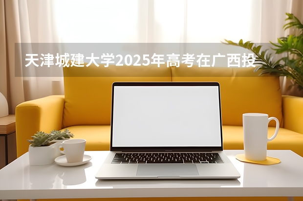 天津城建大学2025年高考在广西投档分数线