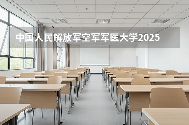 中国人民解放军空军军医大学2025高考在广东招生计划介绍