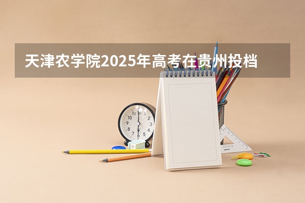天津农学院2025年高考在贵州投档分数线