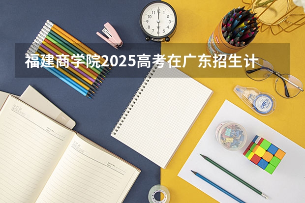 福建商学院2025高考在广东招生计划介绍