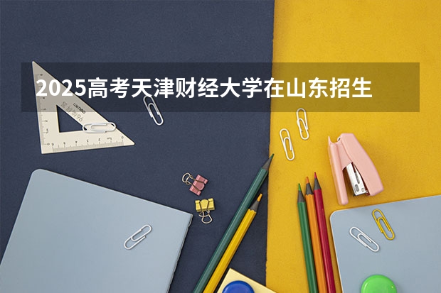 2025高考天津财经大学在山东招生批次 有哪些专业？（2026参考）