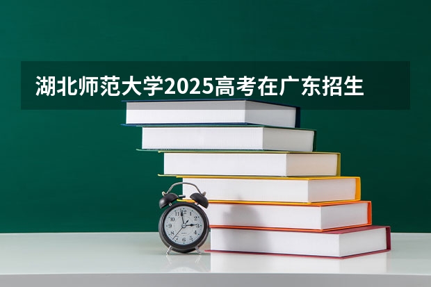 湖北师范大学2025高考在广东招生计划介绍