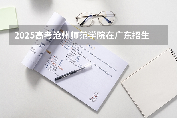 2025高考沧州师范学院在广东招生批次 有哪些专业？（2026参考）