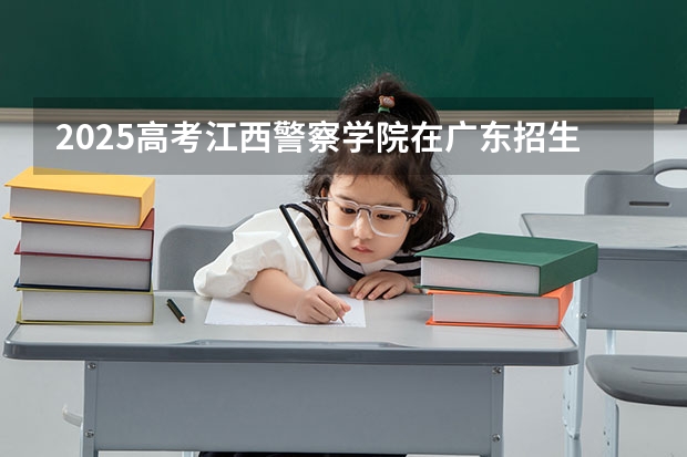 2025高考江西警察学院在广东招生批次 有哪些专业？（2026参考）