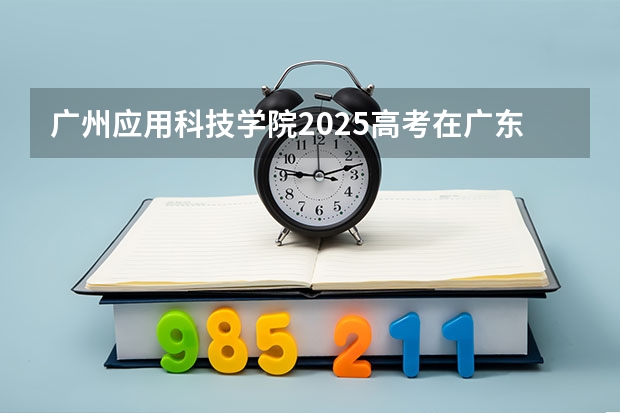 广州应用科技学院2025高考在广东招生计划介绍