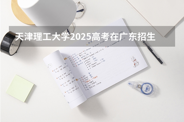 天津理工大学2025高考在广东招生计划介绍