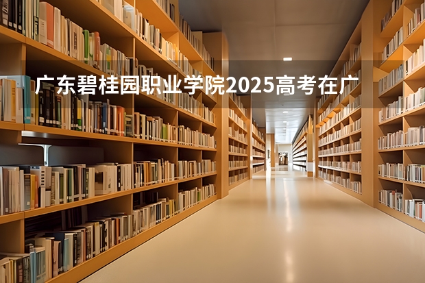 广东碧桂园职业学院2025高考在广东招生计划介绍