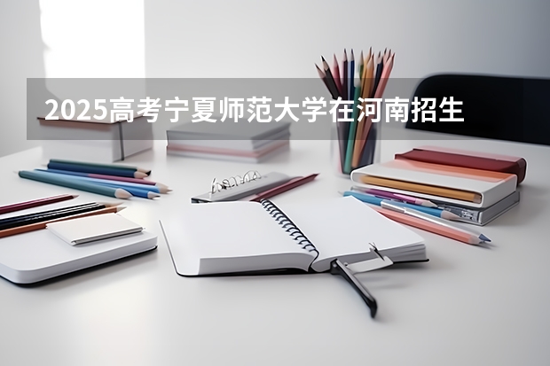 2025高考宁夏师范大学在河南招生批次 有哪些专业？（2026参考）
