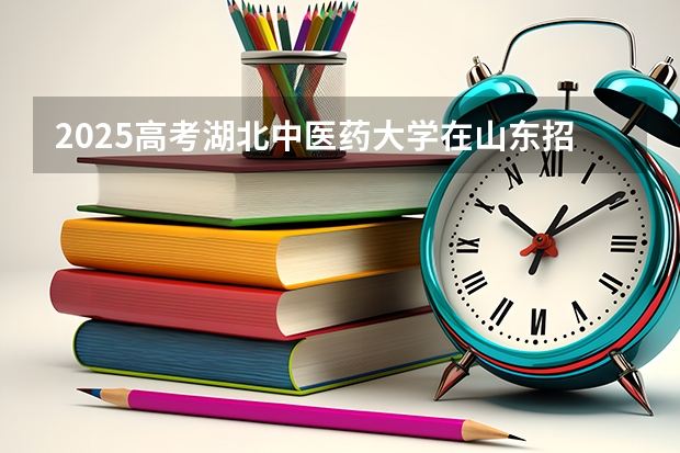 2025高考湖北中医药大学在山东招生批次 有哪些专业？（2026参考）