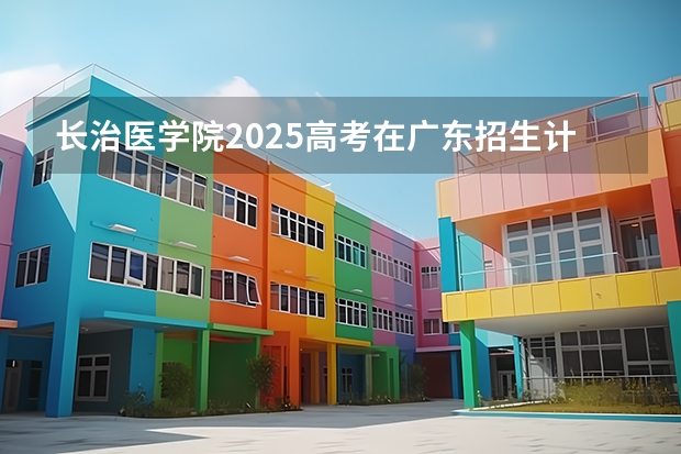 长治医学院2025高考在广东招生计划介绍