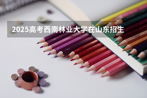 2025高考西南林业大学在山东招生批次 有哪些专业？（2026参考）