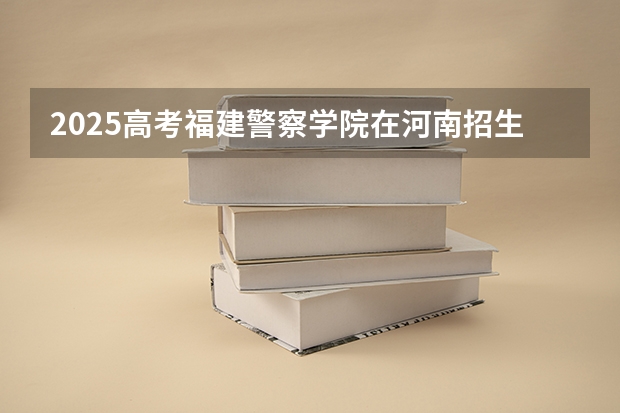 2025高考福建警察学院在河南招生批次 有哪些专业？（2026参考）