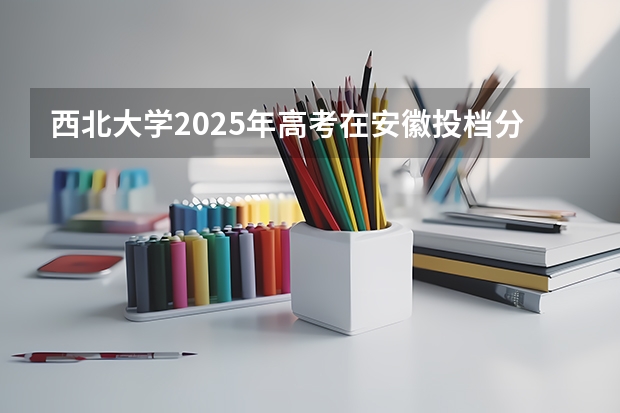 西北大学2025年高考在安徽投档分数线