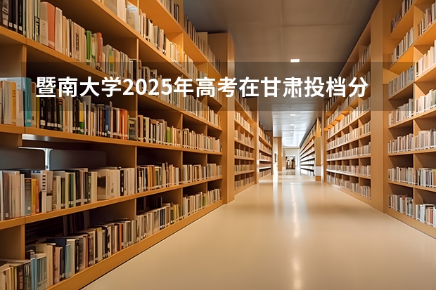 暨南大学2025年高考在甘肃投档分数线