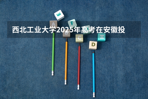 西北工业大学2025年高考在安徽投档分数线