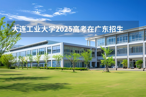 大连工业大学2025高考在广东招生计划介绍