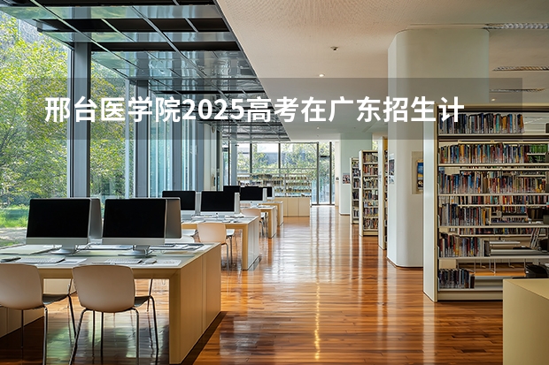 邢台医学院2025高考在广东招生计划介绍