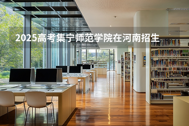 2025高考集宁师范学院在河南招生批次 有哪些专业？（2026参考）