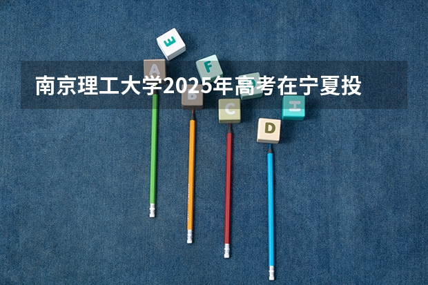 南京理工大学2025年高考在宁夏投档分数线