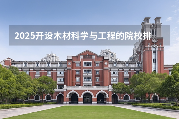 2025开设木材科学与工程的院校排名如何 重点院校介绍（2026参考）