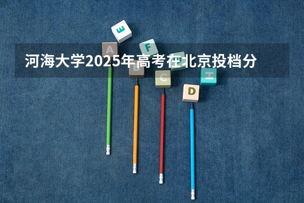 河海大学2025年高考在北京投档分数线