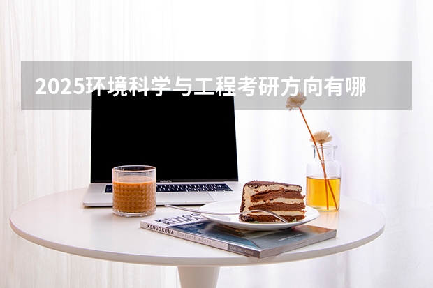 2025环境科学与工程考研方向有哪些（2026参考）