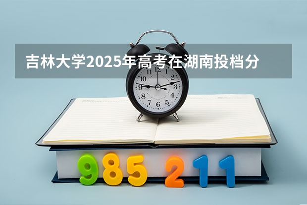 吉林大学2025年高考在湖南投档分数线
