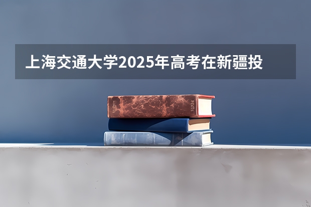 上海交通大学2025年高考在新疆投档分数线