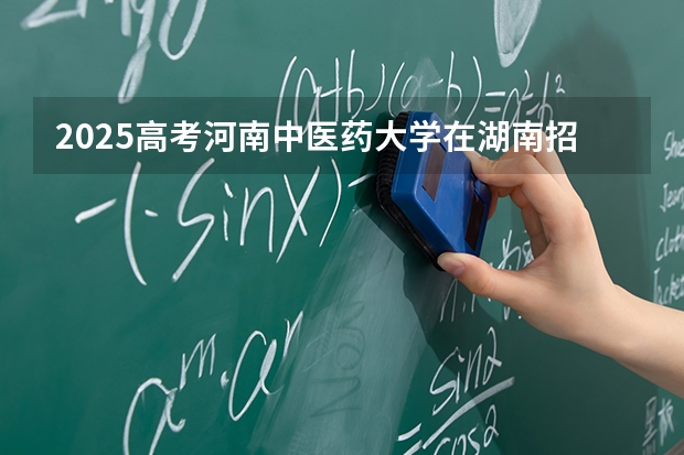 2025高考河南中医药大学在湖南招生批次 有哪些专业？