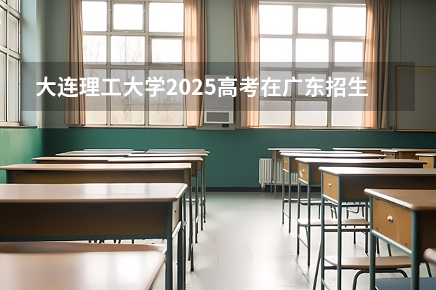 大连理工大学2025高考在广东招生计划介绍