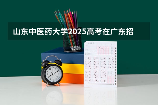山东中医药大学2025高考在广东招生计划介绍