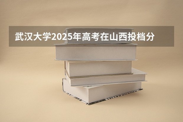武汉大学2025年高考在山西投档分数线