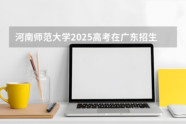 河南师范大学2025高考在广东招生计划介绍