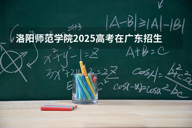 洛阳师范学院2025高考在广东招生计划介绍