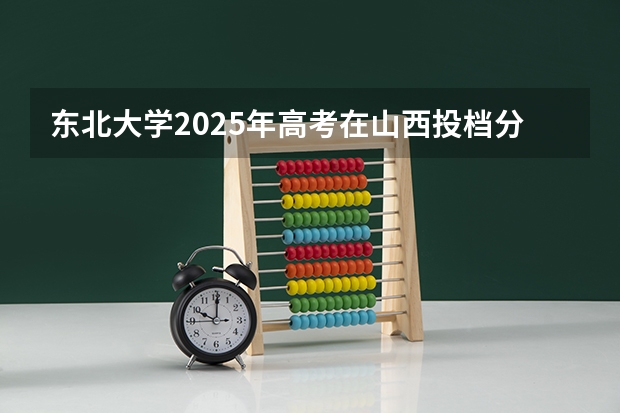 东北大学2025年高考在山西投档分数线