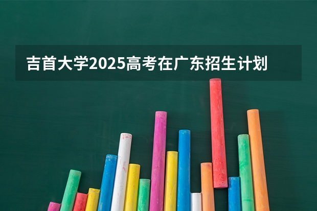 吉首大学2025高考在广东招生计划介绍