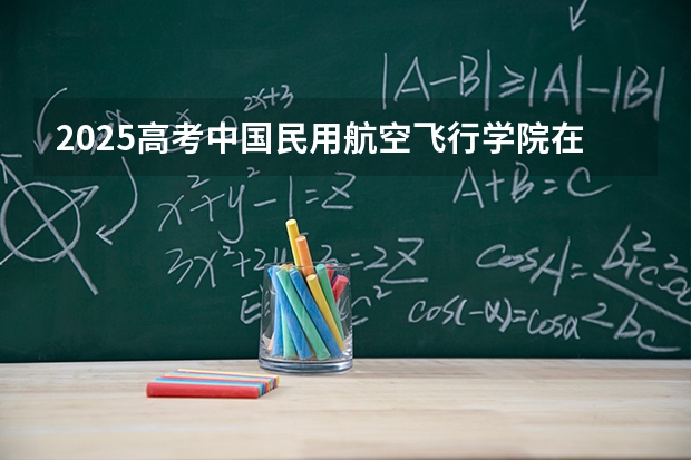 2025高考中国民用航空飞行学院在湖南招生批次 有哪些专业？